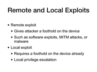 Remote and Local Exploits
• Remote exploit
• Gives attacker a foothold on the device
• Such as software exploits, MITM attacks, or
malware
• Local exploit
• Requires a foothold on the device already
• Local privilege escalation
 