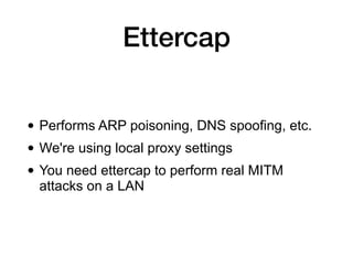 • Performs ARP poisoning, DNS spoofing, etc.
• We're using local proxy settings
• You need ettercap to perform real MITM
attacks on a LAN
Ettercap
 