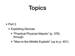 Topics
• Part 2
• Exploiting Devices
• "Practical Physical Attacks" (p. 376)
through
• "Man-in-the-Middle Exploits" (up to p. 401)
 