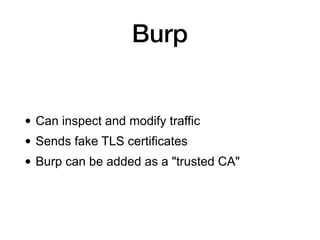 Burp
• Can inspect and modify traffic
• Sends fake TLS certificates
• Burp can be added as a "trusted CA"
 