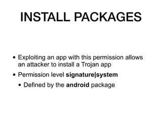 INSTALL PACKAGES
• Exploiting an app with this permission allows
an attacker to install a Trojan app
• Permission level signature|system
• Defined by the android package
 