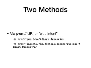 Two Methods
• Via pwn:// URI or "web intent"
<a href="pwn://me">Start drozer<a>
<a href="intent://me/#Intent;scheme=pwn;en...