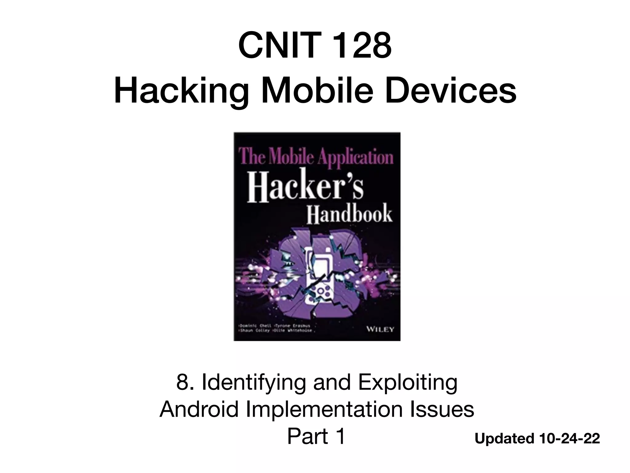 CNIT 128
Hacking Mobile Devices
8. Identifying and Exploiting
Android Implementation Issues
Part 1 Updated 10-24-22
 