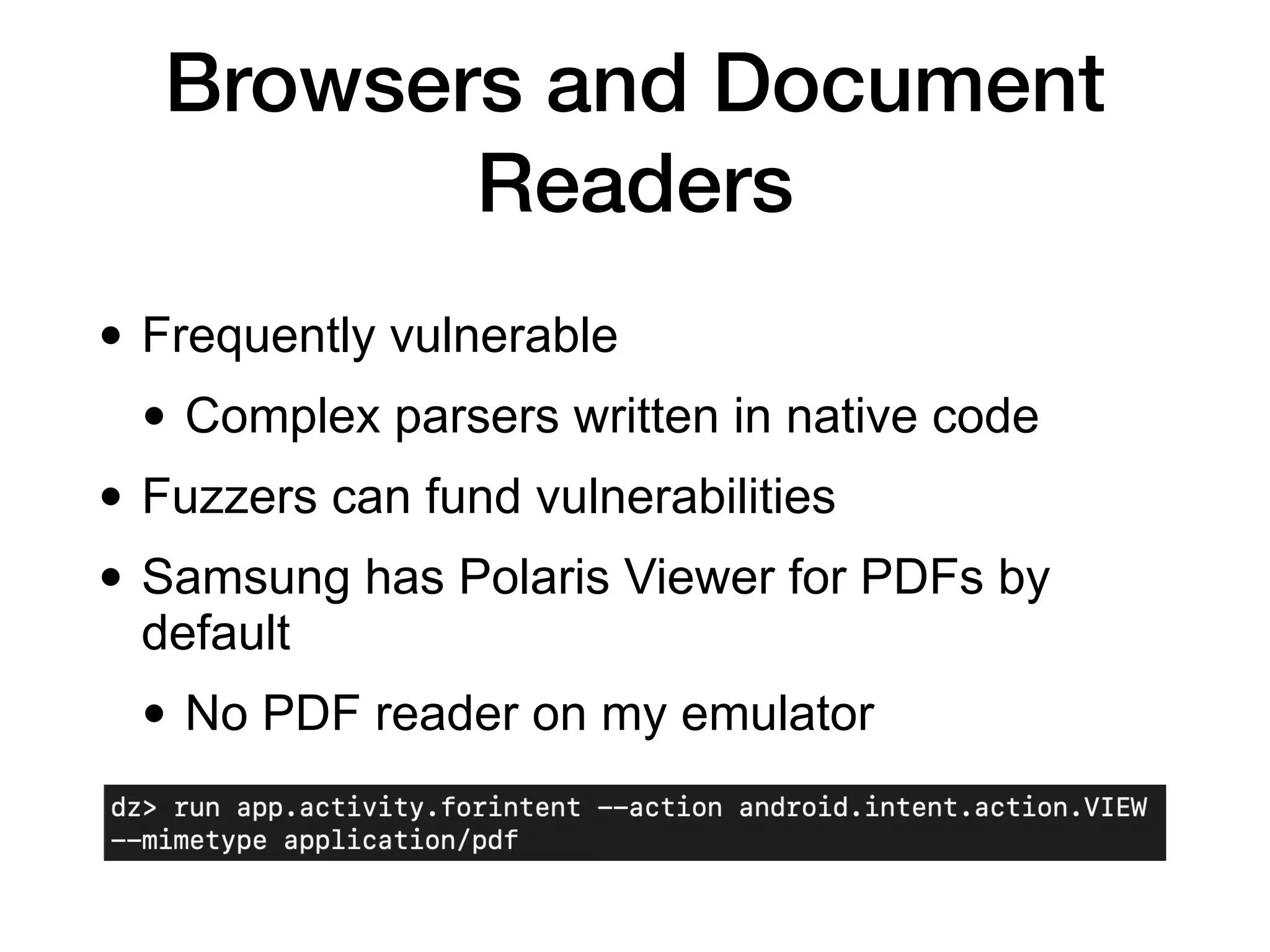 Browsers and Document
Readers
• Frequently vulnerable
• Complex parsers written in native code
• Fuzzers can fund vulnerabilities
• Samsung has Polaris Viewer for PDFs by
default
• No PDF reader on my emulator
 