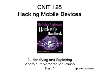 CNIT 128
Hacking Mobile Devices
8. Identifying and Exploiting
Android Implementation Issues
Part 1 Updated 10-24-22
 