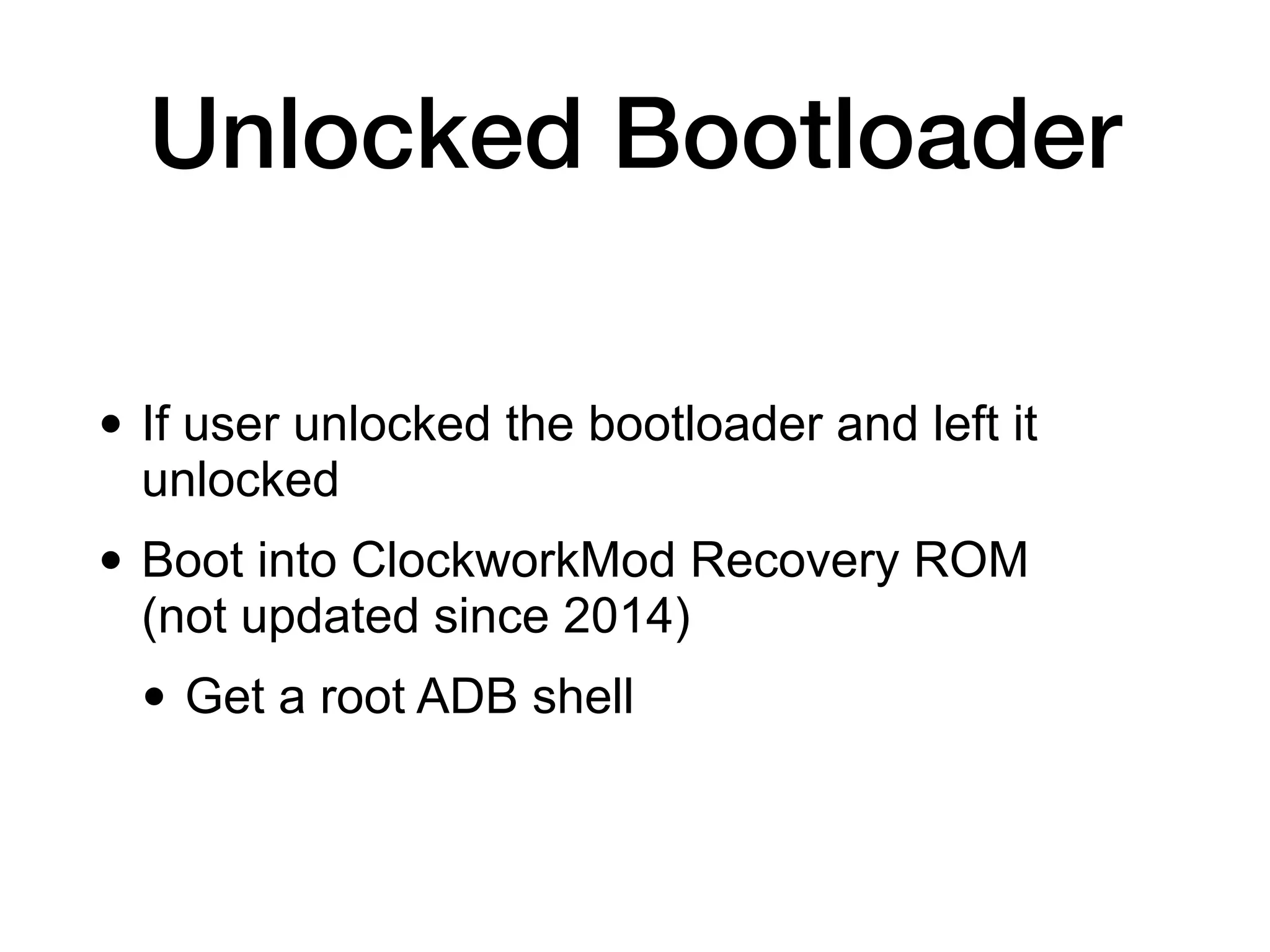 Unlocked Bootloader
• If user unlocked the bootloader and left it
unlocked


• Boot into ClockworkMod Recovery ROM
(not updated since 2014)


• Get a root ADB shell
 