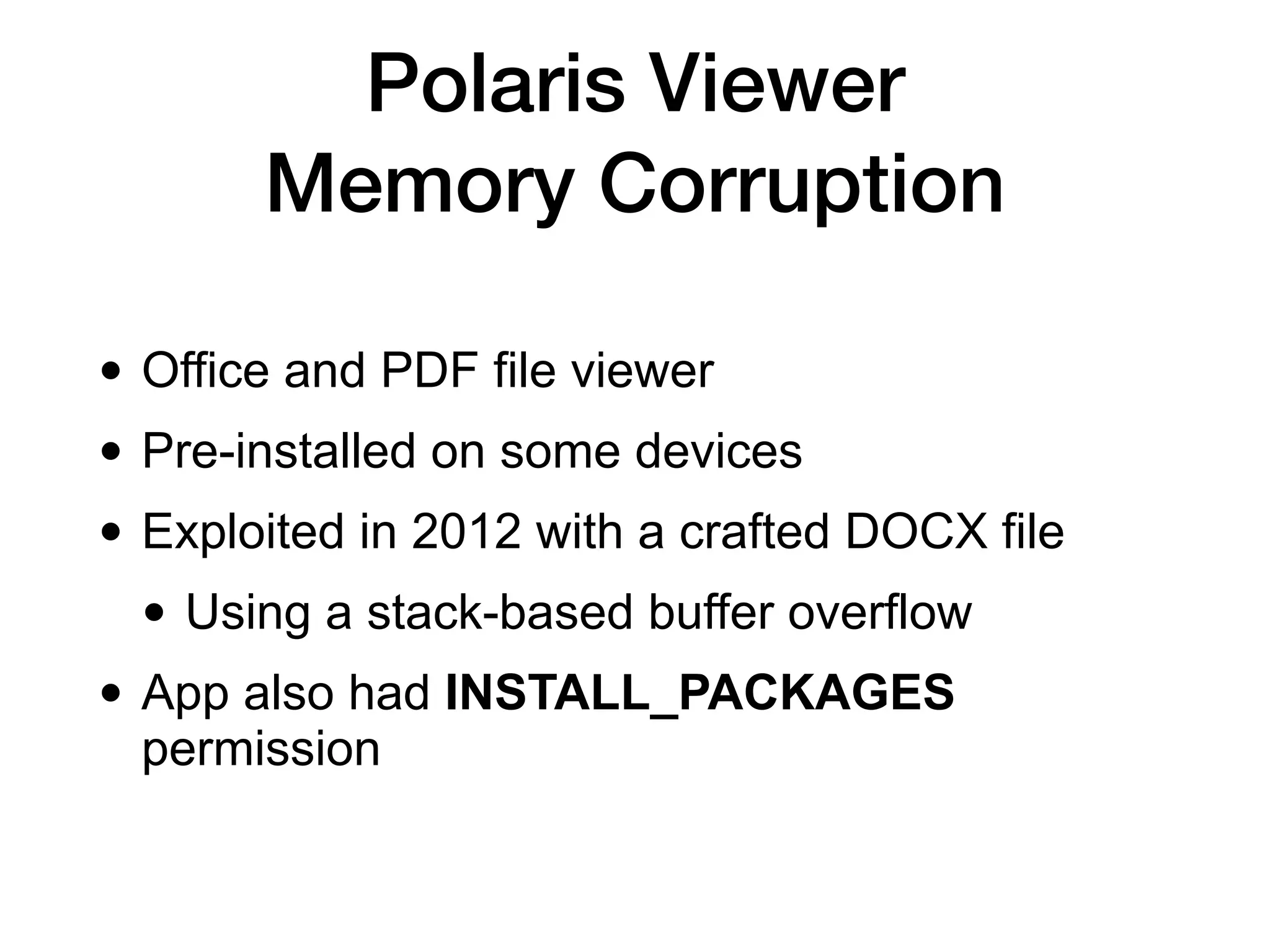 Polaris Viewer


Memory Corruption
• Office and PDF file viewer


• Pre-installed on some devices


• Exploited in 2012 with a crafted DOCX file


• Using a stack-based buffer overflow


• App also had INSTALL_PACKAGES
permission
 
