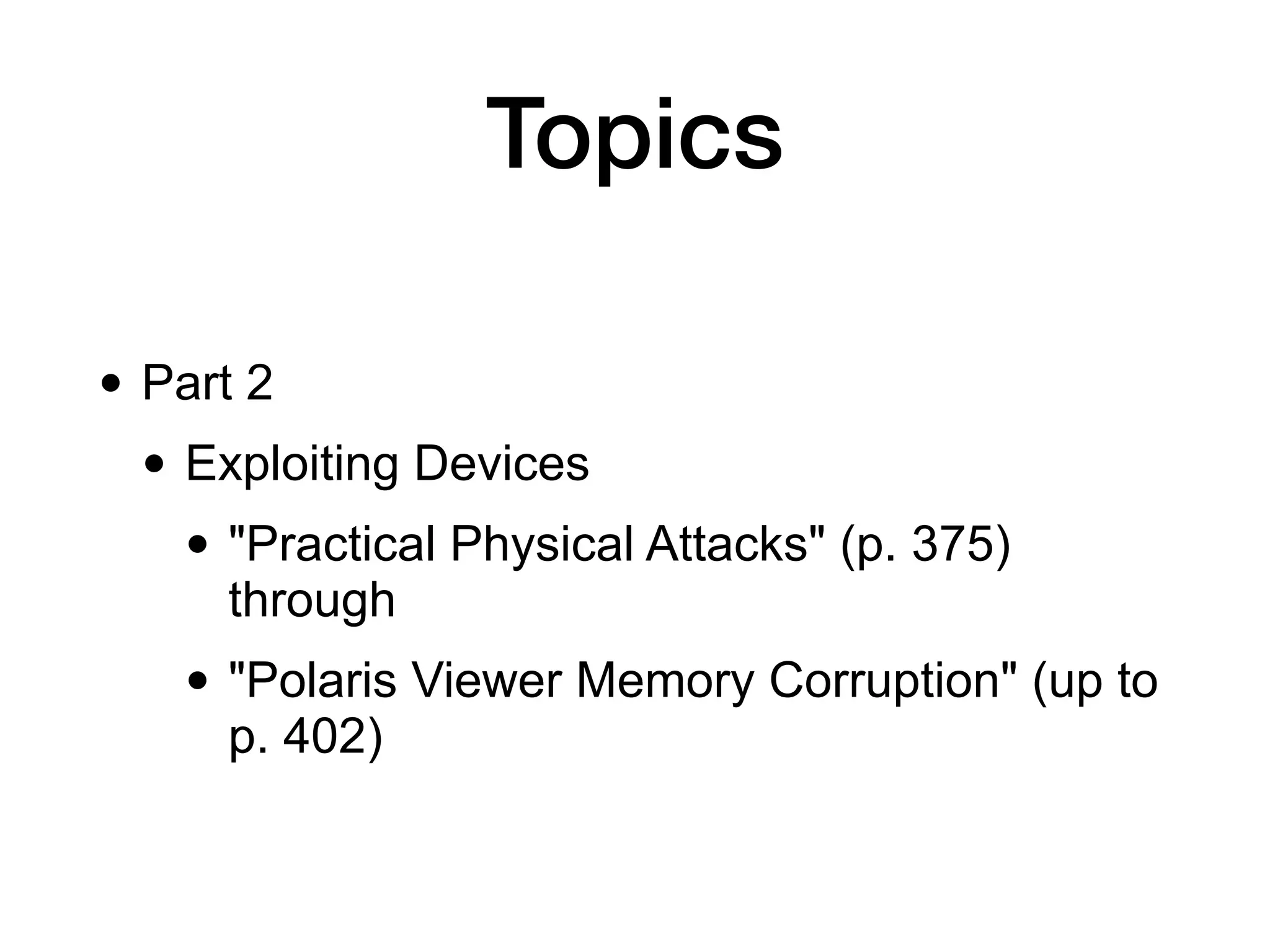 Topics
• Part 2


• Exploiting Devices


• "Practical Physical Attacks" (p. 375)
through


• "Polaris Viewer Memory Corruption" (up to
p. 402)
 