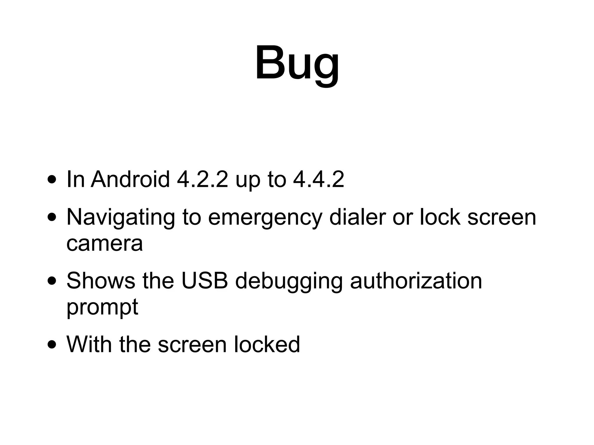 Bug
• In Android 4.2.2 up to 4.4.2


• Navigating to emergency dialer or lock screen
camera


• Shows the USB debugging authorization
prompt


• With the screen locked
 