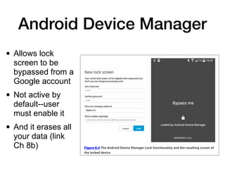 Android Device Manager
• Allows lock
screen to be
bypassed from a
Google account


• Not active by
default--user
must enable it


• And it erases all
your data (link
Ch 8b)
 