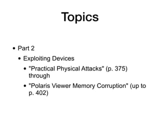 Topics
• Part 2


• Exploiting Devices


• "Practical Physical Attacks" (p. 375)
through


• "Polaris Viewer Memory Corruption" (up to
p. 402)
 