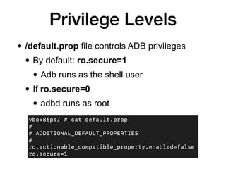 Privilege Levels
• /default.prop file controls ADB privileges


• By default: ro.secure=1


• Adb runs as the shell user


• If ro.secure=0


• adbd runs as root
 