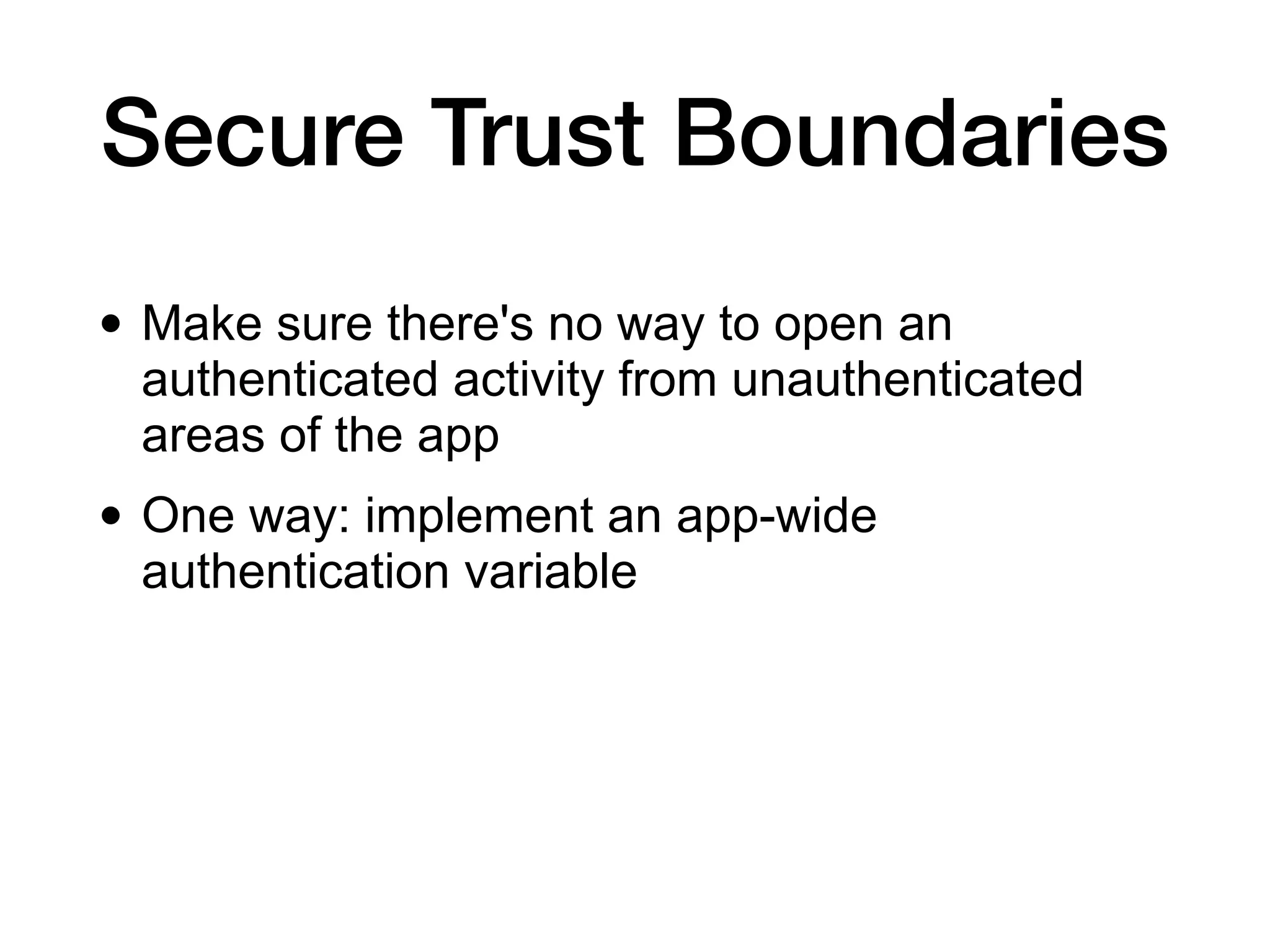 Secure Trust Boundaries
• Make sure there's no way to open an
authenticated activity from unauthenticated
areas of the app
• One way: implement an app-wide
authentication variable
 