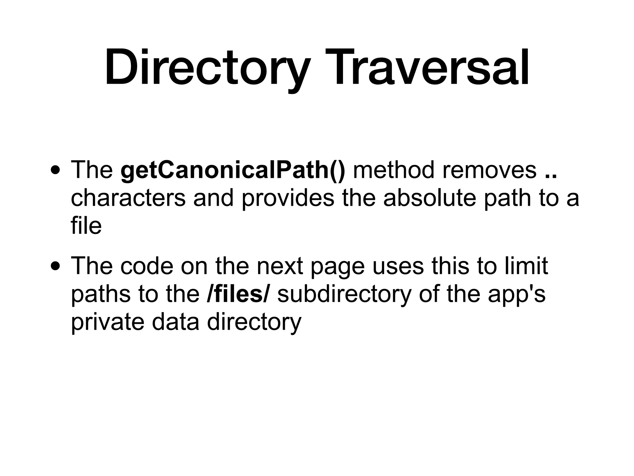 Directory Traversal
• The getCanonicalPath() method removes ..
characters and provides the absolute path to a
file
• The code on the next page uses this to limit
paths to the /files/ subdirectory of the app's
private data directory
 