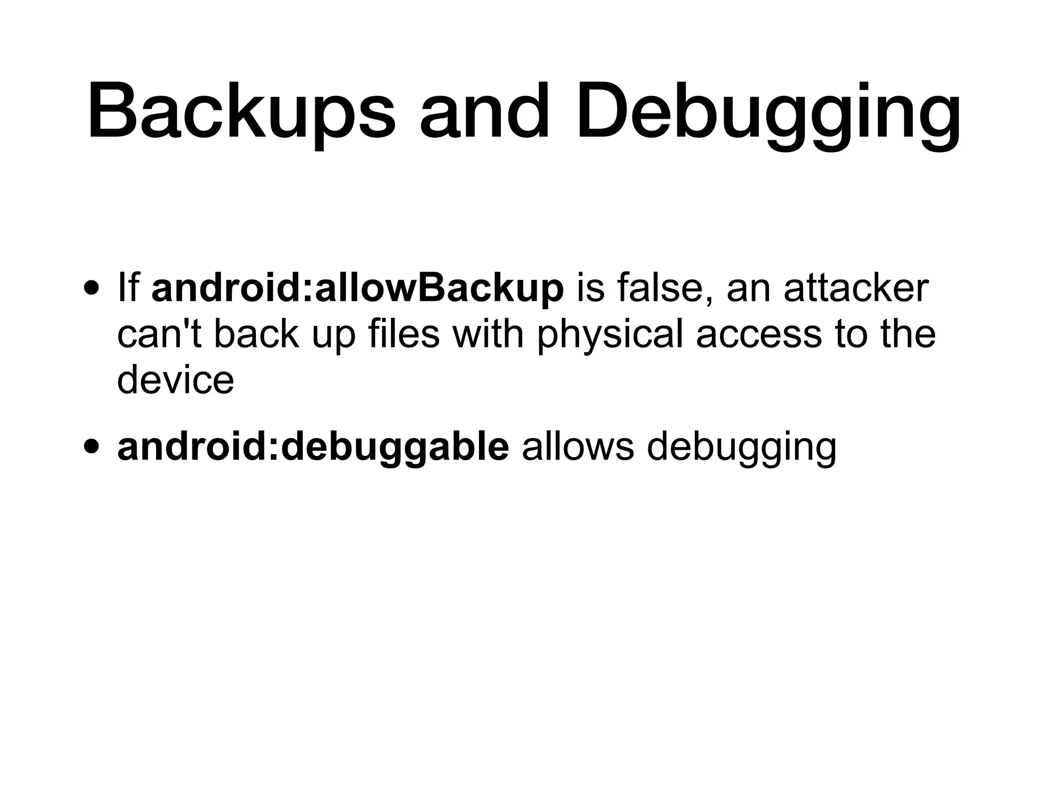 Backups and Debugging
• If android:allowBackup is false, an attacker
can't back up files with physical access to the
device
• android:debuggable allows debugging
 