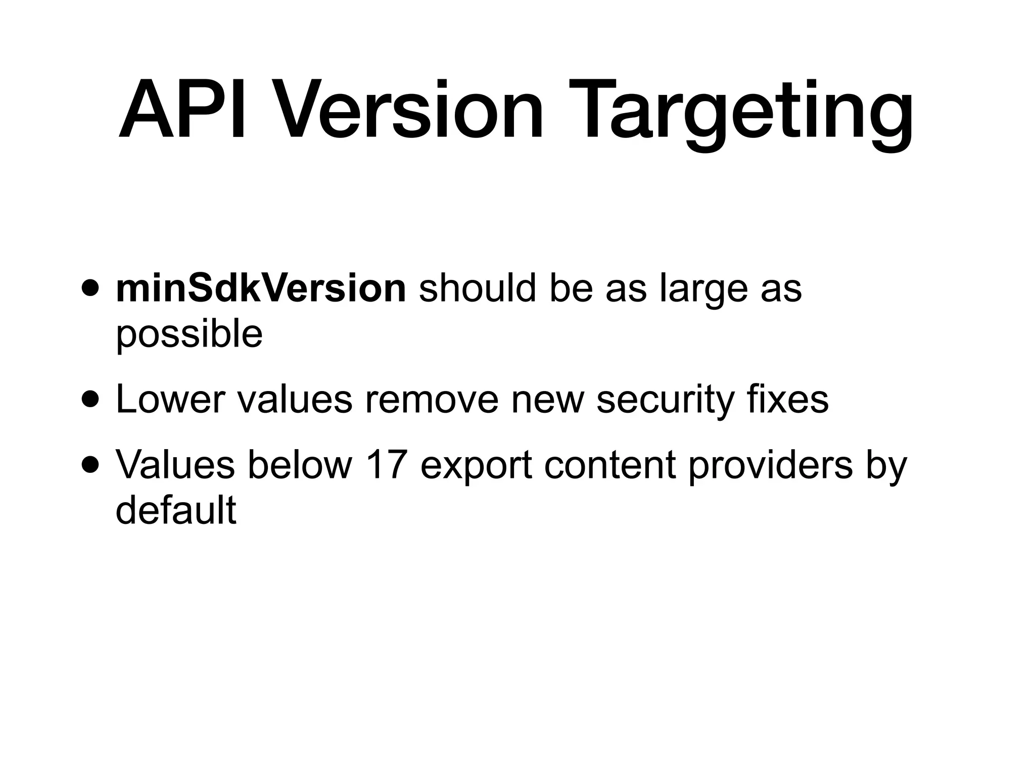 API Version Targeting
• minSdkVersion should be as large as
possible
• Lower values remove new security fixes
• Values below 17 export content providers by
default
 