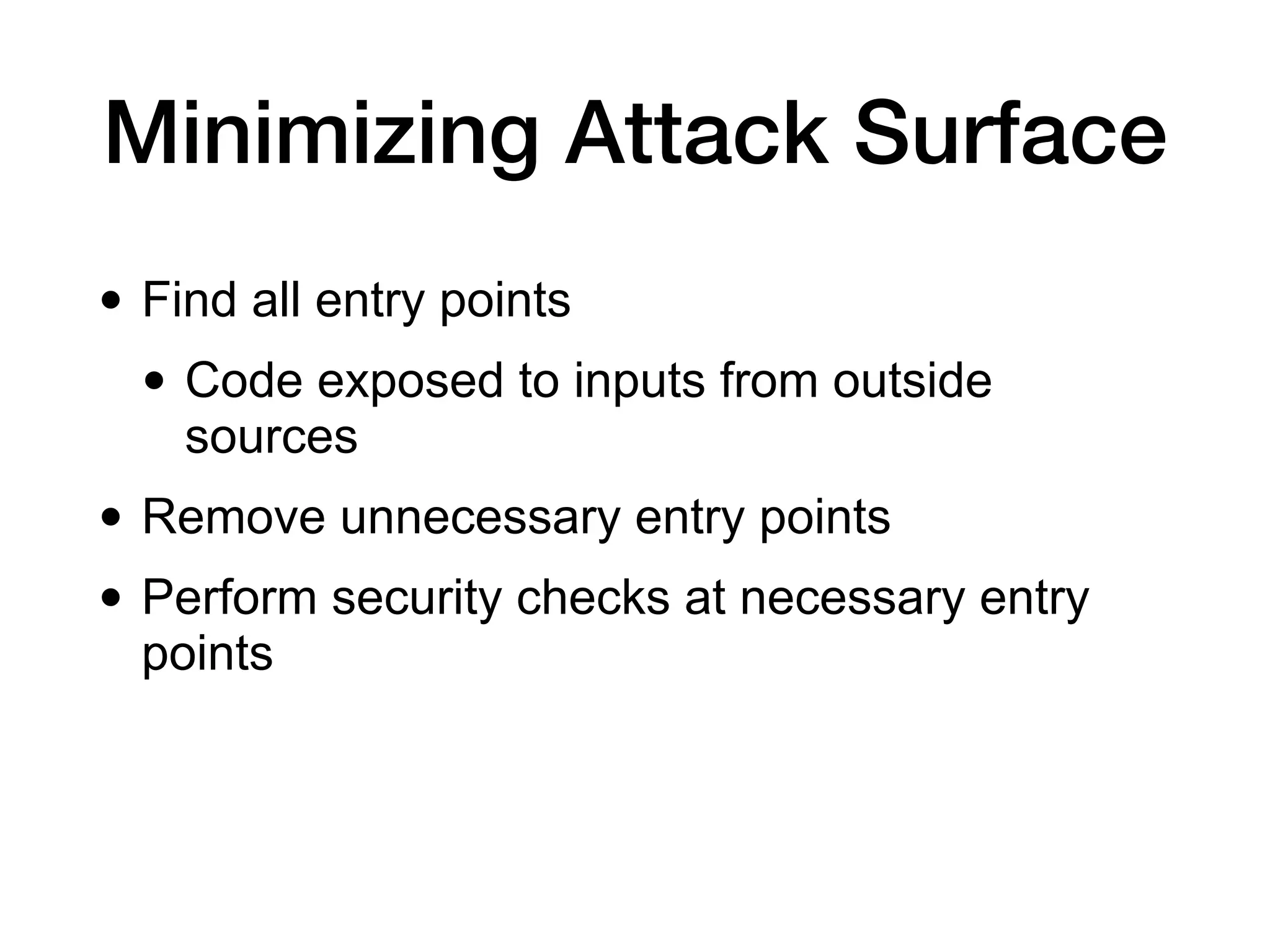 Minimizing Attack Surface
• Find all entry points
• Code exposed to inputs from outside
sources
• Remove unnecessary entry points
• Perform security checks at necessary entry
points
 