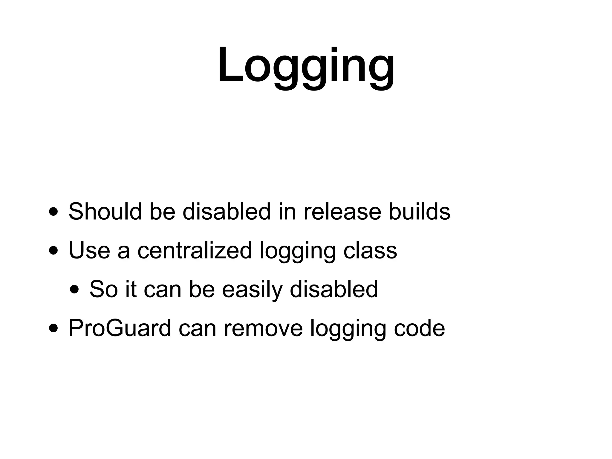 Logging
• Should be disabled in release builds
• Use a centralized logging class
• So it can be easily disabled
• ProGuard can remove logging code
 