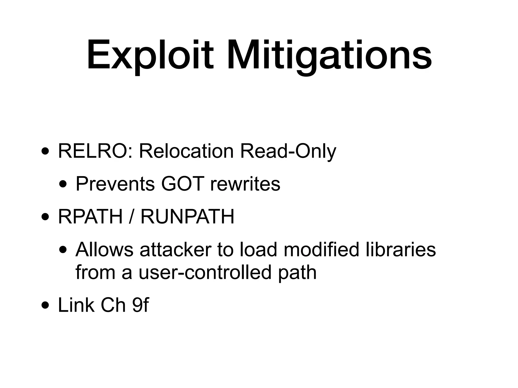 Exploit Mitigations
• RELRO: Relocation Read-Only
• Prevents GOT rewrites
• RPATH / RUNPATH
• Allows attacker to load modified libraries
from a user-controlled path
• Link Ch 9f
 