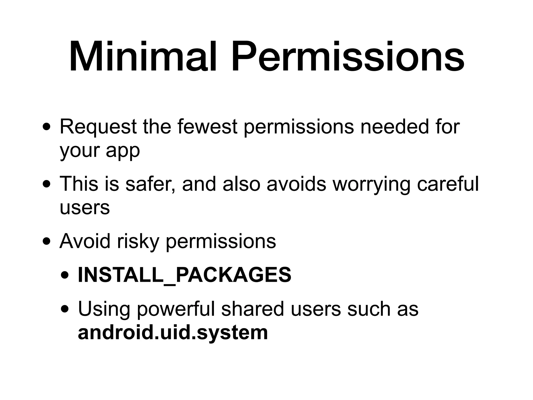 Minimal Permissions
• Request the fewest permissions needed for
your app
• This is safer, and also avoids worrying careful
users
• Avoid risky permissions
• INSTALL_PACKAGES
• Using powerful shared users such as
android.uid.system
 