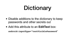 Dictionary
• Disable additions to the dictionary to keep
passwords and other secrets out
• Add this attribute to an EditText box:
android:inputType="textVisiblePassword"
 