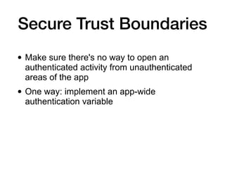 Secure Trust Boundaries
• Make sure there's no way to open an
authenticated activity from unauthenticated
areas of the app
• One way: implement an app-wide
authentication variable
 