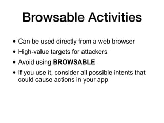 Browsable Activities
• Can be used directly from a web browser
• High-value targets for attackers
• Avoid using BROWSABLE
• If you use it, consider all possible intents that
could cause actions in your app
 