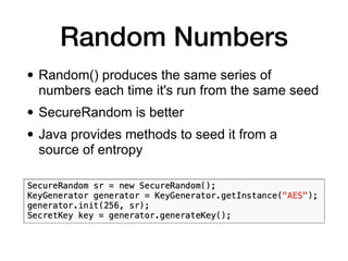 Random Numbers
• Random() produces the same series of
numbers each time it's run from the same seed
• SecureRandom is better
• Java provides methods to seed it from a
source of entropy
 