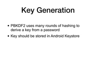 Key Generation
• PBKDF2 uses many rounds of hashing to
derive a key from a password
• Key should be stored in Android Keystore
 