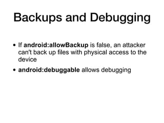 Backups and Debugging
• If android:allowBackup is false, an attacker
can't back up files with physical access to the
device
• android:debuggable allows debugging
 
