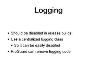 Logging
• Should be disabled in release builds
• Use a centralized logging class
• So it can be easily disabled
• ProGuard can remove logging code
 