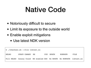 Native Code
• Notoriously difficult to secure
• Limit its exposure to the outside world
• Enable exploit mitigations
• Use latest NDK version
 