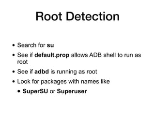 Root Detection
• Search for su
• See if default.prop allows ADB shell to run as
root
• See if adbd is running as root
• Look for packages with names like
• SuperSU or Superuser
 