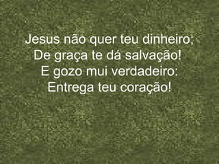 Jesus não quer teu dinheiro;
De graça te dá salvação!
E gozo mui verdadeiro:
Entrega teu coração!
 