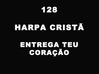 128
HARPA CRISTÃ
ENTREGA TEU
CORAÇÃO
 