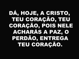 DÁ, HOJE, A CRISTO,
TEU CORAÇÃO, TEU
CORAÇÃO, POIS NELE
ACHARÁS A PAZ, O
PERDÃO, ENTREGA
TEU CORAÇÃO.
 