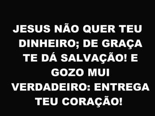 JESUS NÃO QUER TEU
DINHEIRO; DE GRAÇA
TE DÁ SALVAÇÃO! E
GOZO MUI
VERDADEIRO: ENTREGA
TEU CORAÇÃO!
 