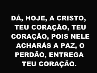 DÁ, HOJE, A CRISTO,
TEU CORAÇÃO, TEU
CORAÇÃO, POIS NELE
ACHARÁS A PAZ, O
PERDÃO, ENTREGA
TEU CORAÇÃO.
 