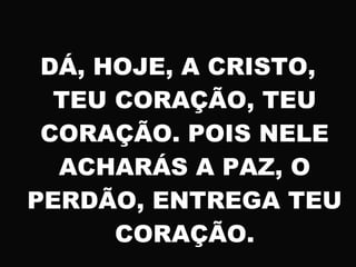 DÁ, HOJE, A CRISTO,
TEU CORAÇÃO, TEU
CORAÇÃO. POIS NELE
ACHARÁS A PAZ, O
PERDÃO, ENTREGA TEU
CORAÇÃO.
 