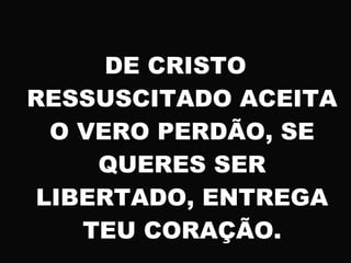 DE CRISTO
RESSUSCITADO ACEITA
O VERO PERDÃO, SE
QUERES SER
LIBERTADO, ENTREGA
TEU CORAÇÃO.
 