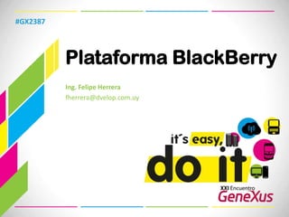 Plataforma BlackBerry #GX2387 Ing. Felipe Herrera fherrera@dvelop.com.uy 