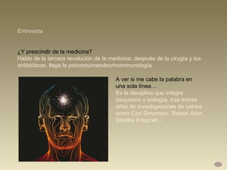 ¿Y prescindir de la medicina?  Hablo de la tercera revolución de la medicina: después de la cirugía y los antibióticos, llega la psiconeuroendocrinoinmunología.  Entrevista A ver si me cabe la palabra en  una sola línea… Es la disciplina que integra psiquismo y biología, tras treinta años de investigaciones de sabios como Carl Simonson, Robert Ader, Stanley Krippner... 