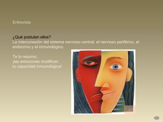 ¿Qué postulan ellos?  La interconexión del sistema nervioso central, el nervioso periférico, el endocrino y el inmunológico.  Te lo resumo:  ¡las emociones modifican  tu capacidad inmunológica! Entrevista 