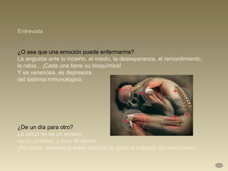 ¿O sea que una emoción puede enfermarme? La angustia ante lo incierto, el miedo, la desesperanza, el remordimiento, la rabia... ¡Cada una tiene su bioquímica!  Y es venenosa, es depresora  del sistema inmunológico.  ¿De un día para otro?  La salud no es un estado:  es un proceso, y muy dinámico.  ¡Por tanto, siempre puedes reforzar tu salud si trabajas tus emociones! Entrevista 