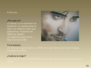 ¿Por qué no?  La mente va de excitación en  excitación, te impide gozar la  vida. Los médicos dicen que  padecemos "síndrome de  déficit de deleite":  ¡no sabemos gozar de lo  Que nos da la vida!  Yo lo procuro.  Un 10% es lo que te pasa y un 90% es lo que haces con lo que te pasa.  Cuestión de actitud.  ¿Cuál es la mejor? Sentir pasión ante la incertidumbre de la vida, ante lo que sea que vaya a traerte. Entrevista 