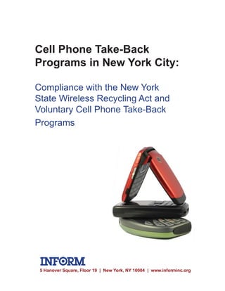 Cell Phone Take-Back
Programs in New York City:

Compliance with the New York
State Wireless Recycling Act and
Voluntary Cell Phone Take-Back
Programs




 5 Hanover Square, Floor 19 | New York, NY 10004 | www.informinc.org
 