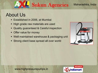 Maharashtra, India



About Us
   Established in 2006, at Mumbai
   High grade raw materials are used
   Quality guaranteed & Careful inspection
   Offer value for money
   Well maintained warehouse & packaging unit
   Strong client base spread all over world




     www.highpressurepumps.in
 