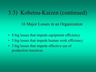 3.3) Kobetsu-Kaizen (continued)
16 Major Losses in an Organization
• 8 big losses that impede equipment efficiency
• 5 big losses that impede human work efficiency
• 3 big losses that impede effective use of
production resources
 