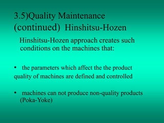 3.5)Quality Maintenance
(continued) Hinshitsu-Hozen
Hinshitsu-Hozen approach creates such
conditions on the machines that:
• the parameters which affect the the product
quality of machines are defined and controlled
• machines can not produce non-quality products
(Poka-Yoke)
 