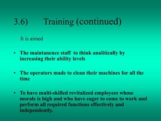 3.6) Training (continued)
It is aimed
• The maintanence staff to think analitically by
increasing their ability levels
• The operators made to clean their machines for all the
time
• To have multi-skilled revitalized employees whose
morale is high and who have eager to come to work and
perform all required functions effectively and
independently.
 
